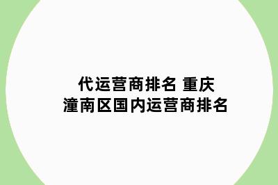 代运营商排名 重庆潼南区国内运营商排名